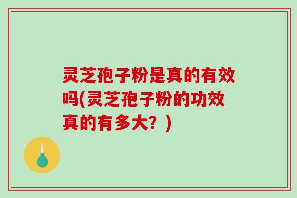 灵芝孢子粉是真的有效吗(灵芝孢子粉的功效真的有多大？)