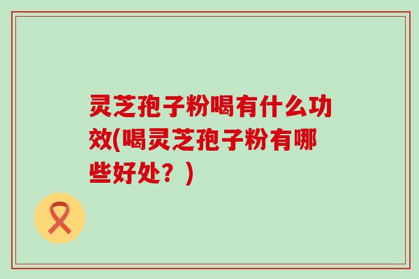 灵芝孢子粉喝有什么功效(喝灵芝孢子粉有哪些好处？)