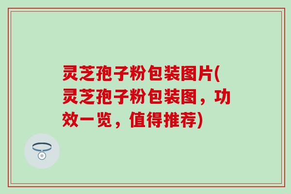 灵芝孢子粉包装图片(灵芝孢子粉包装图，功效一览，值得推荐)