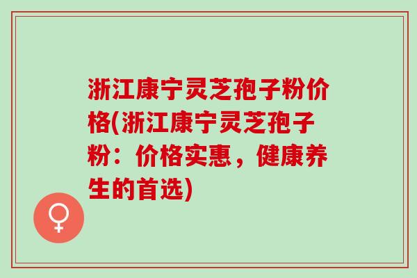 浙江康宁灵芝孢子粉价格(浙江康宁灵芝孢子粉：价格实惠，健康养生的首选)