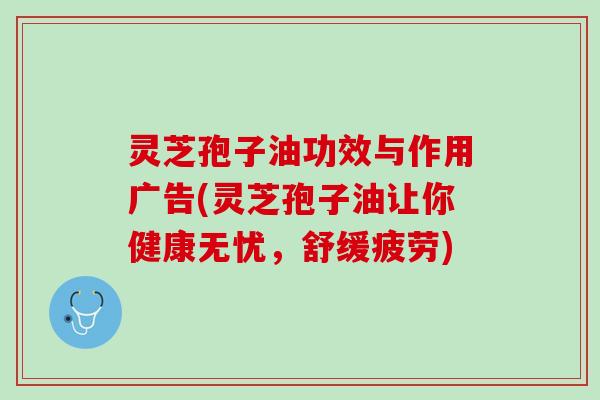 灵芝孢子油功效与作用广告(灵芝孢子油让你健康无忧,舒缓疲劳) 灵芝孢子油功效与作用广告(灵芝孢子油让你健康无忧,舒缓疲劳)