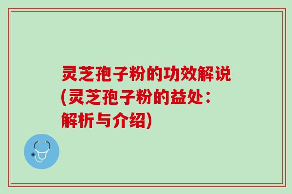 灵芝孢子粉的功效解说(灵芝孢子粉的益处：解析与介绍)
