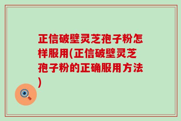 正信破壁灵芝孢子粉怎样服用(正信破壁灵芝孢子粉的正确服用方法) 正信破壁灵芝孢子粉怎样服用(正信破壁灵芝孢子粉的正确服用方法)
