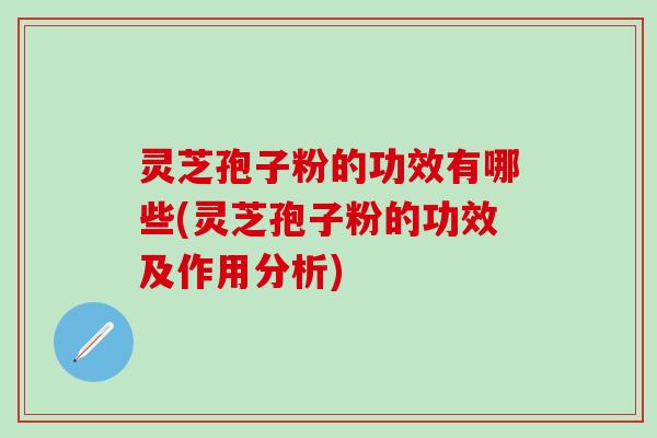 灵芝孢子粉的功效有哪些(灵芝孢子粉的功效及作用分析)