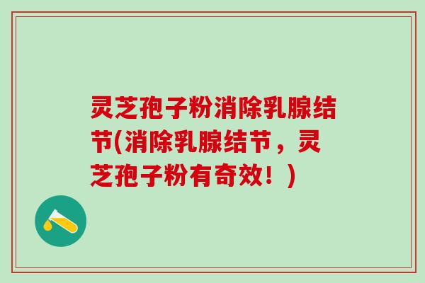 灵芝孢子粉消除乳腺结节(消除乳腺结节，灵芝孢子粉有奇效！)