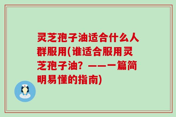 灵芝孢子油适合什么人群服用(谁适合服用灵芝孢子油？——一篇简明易懂的指南)