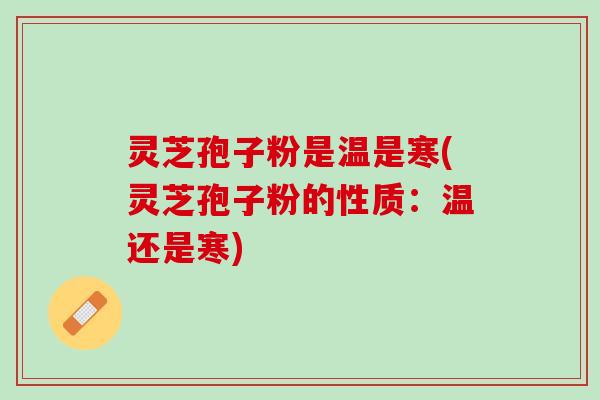 灵芝孢子粉是温是寒(灵芝孢子粉的性质：温还是寒)