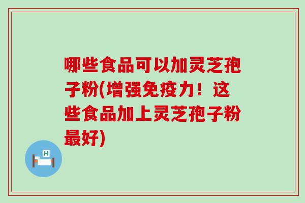 哪些食品可以加灵芝孢子粉(增强免疫力！这些食品加上灵芝孢子粉最好)