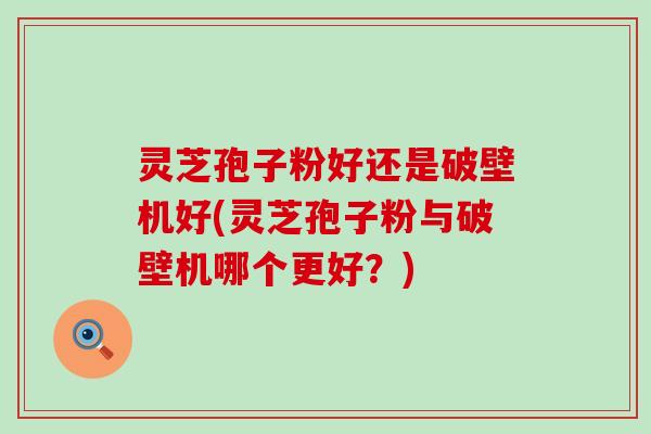 灵芝孢子粉好还是破壁机好(灵芝孢子粉与破壁机哪个更好？)
