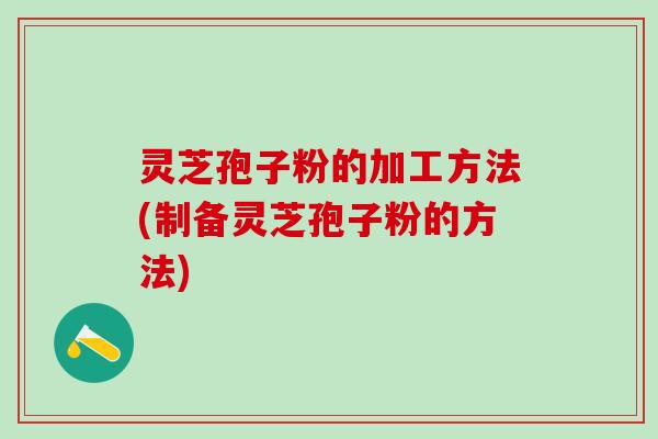 灵芝孢子粉的加工方法(制备灵芝孢子粉的方法)
