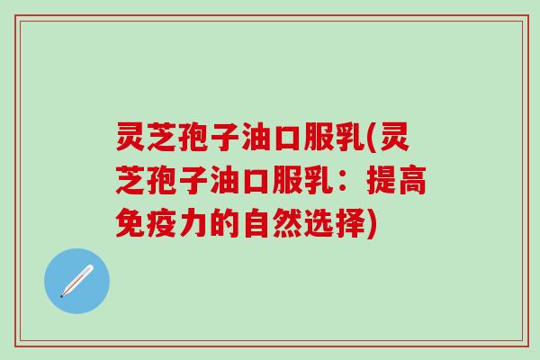灵芝孢子油口服乳(灵芝孢子油口服乳:提高的自然选择) 灵芝孢子油口服乳(灵芝孢子油口服乳:提高的自然选择)