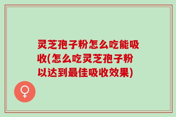 灵芝孢子粉怎么吃能吸收(怎么吃灵芝孢子粉以达到最佳吸收效果)
