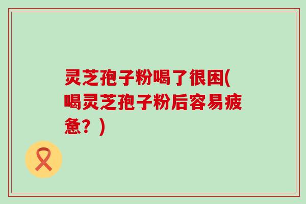 灵芝孢子粉喝了很困(喝灵芝孢子粉后容易疲惫？)