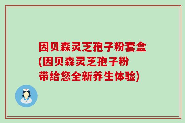 因贝森灵芝孢子粉套盒(因贝森灵芝孢子粉 带给您全新养生体验) 因贝森灵芝孢子粉套盒(因贝森灵芝孢子粉 带给您全新养生体验)