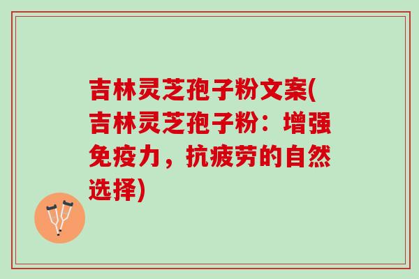 吉林灵芝孢子粉文案(吉林灵芝孢子粉：增强免疫力，抗疲劳的自然选择)