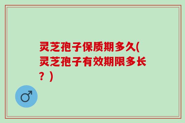 灵芝孢子保质期多久(灵芝孢子有效期限多长？)