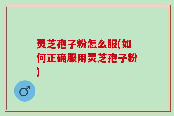 灵芝孢子粉怎么服(如何正确服用灵芝孢子粉)