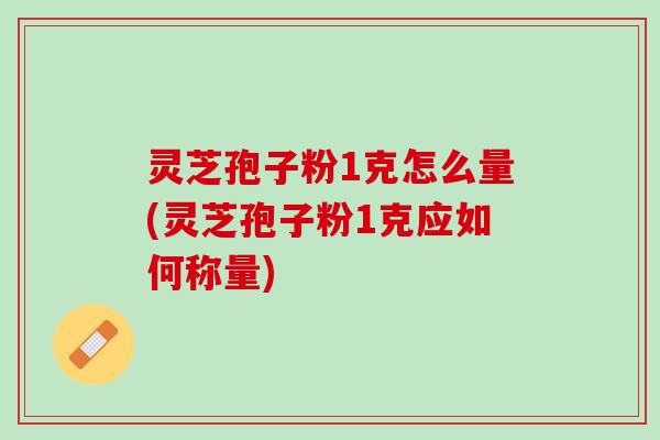 灵芝孢子粉1克怎么量(灵芝孢子粉1克应如何称量)