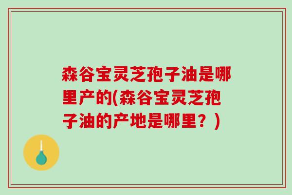 森谷宝灵芝孢子油是哪里产的(森谷宝灵芝孢子油的产地是哪里？)