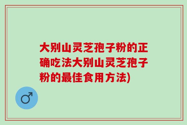 大别山灵芝孢子粉的正确吃法大别山灵芝孢子粉的最佳食用方法)