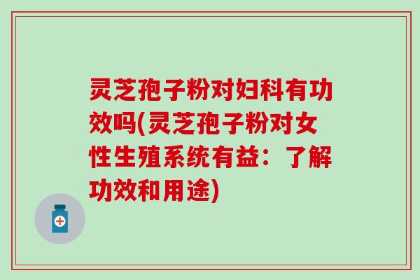 灵芝孢子粉对妇科有功效吗(灵芝孢子粉对女性生殖系统有益：了解功效和用途)