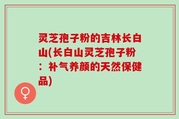 灵芝孢子粉的吉林长白山(长白山灵芝孢子粉：补气养颜的天然保健品)