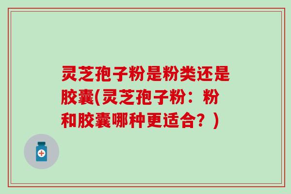 灵芝孢子粉是粉类还是胶囊(灵芝孢子粉：粉和胶囊哪种更适合？)