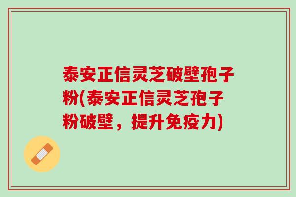 泰安正信灵芝破壁孢子粉(泰安正信灵芝孢子粉破壁，提升免疫力)