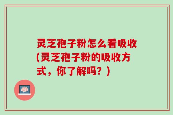 灵芝孢子粉怎么看吸收(灵芝孢子粉的吸收方式，你了解吗？)