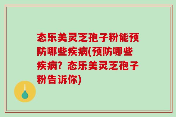 态乐美灵芝孢子粉能哪些(哪些?态乐美灵芝孢子粉告诉你) 态乐美灵芝孢子粉能哪些(哪些?态乐美灵芝孢子粉告诉你)