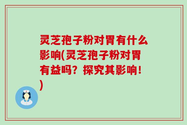 灵芝孢子粉对胃有什么影响(灵芝孢子粉对胃有益吗？探究其影响！)