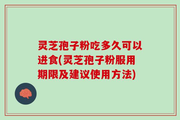 灵芝孢子粉吃多久可以进食(灵芝孢子粉服用期限及建议使用方法)