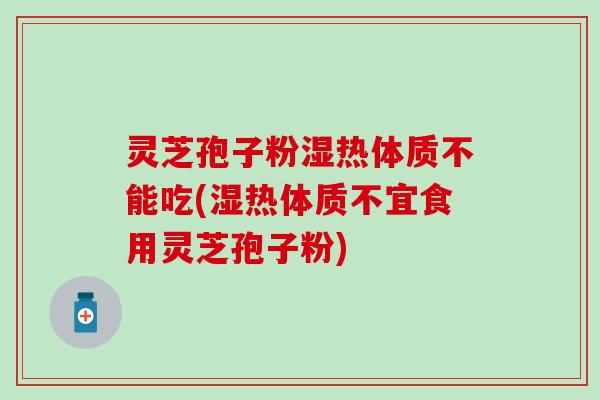灵芝孢子粉湿热体质不能吃(湿热体质不宜食用灵芝孢子粉)