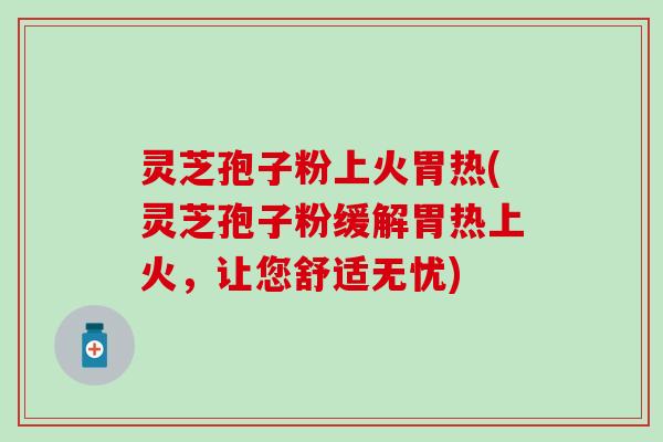 灵芝孢子粉上火胃热(灵芝孢子粉缓解胃热上火，让您舒适无忧)