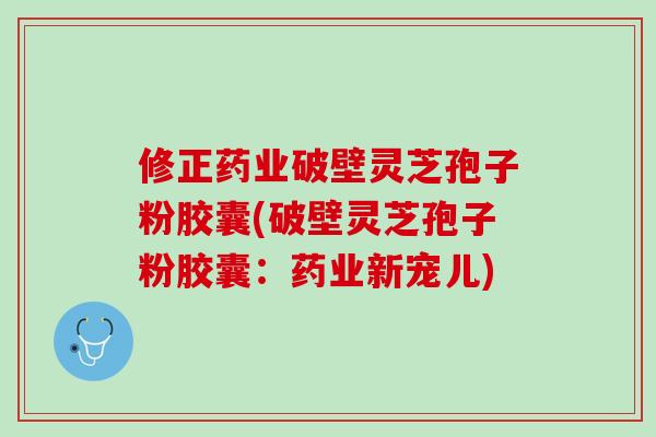 修正药业破壁灵芝孢子粉胶囊(破壁灵芝孢子粉胶囊：药业新宠儿)