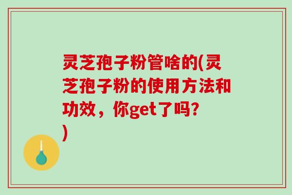 灵芝孢子粉管啥的(灵芝孢子粉的使用方法和功效，你get了吗？)