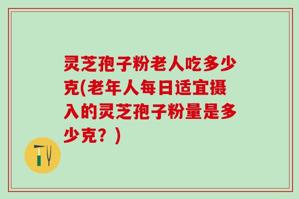 灵芝孢子粉老人吃多少克(老年人每日适宜摄入的灵芝孢子粉量是多少克？)