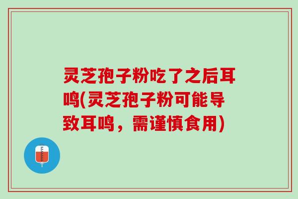 灵芝孢子粉吃了之后耳鸣(灵芝孢子粉可能导致耳鸣，需谨慎食用)