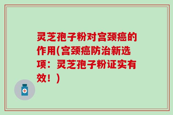 灵芝孢子粉对宫颈癌的作用(宫颈癌防治新选项：灵芝孢子粉证实有效！)