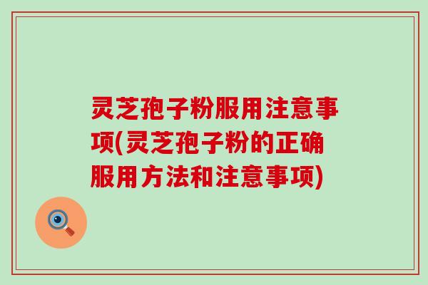 灵芝孢子粉服用注意事项(灵芝孢子粉的正确服用方法和注意事项)