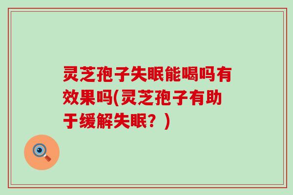 灵芝孢子失眠能喝吗有效果吗(灵芝孢子有助于缓解失眠？)