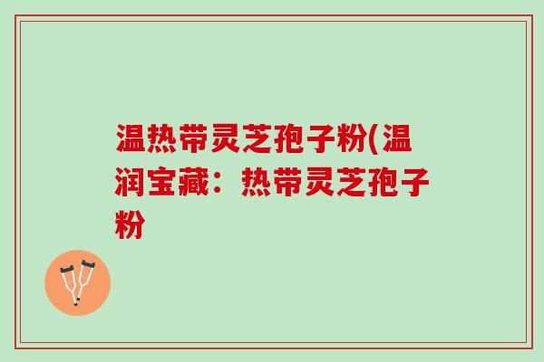 温热带灵芝孢子粉(温润宝藏:热带灵芝孢子粉 温热带灵芝孢子粉(温润宝藏:热带灵芝孢子粉