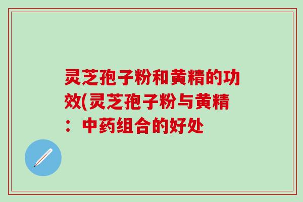 灵芝孢子粉和黄精的功效(灵芝孢子粉与黄精：中药组合的好处