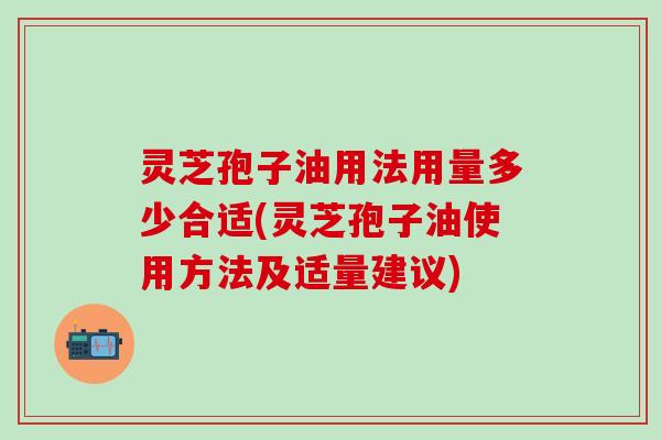 灵芝孢子油用法用量多少合适(灵芝孢子油使用方法及适量建议)