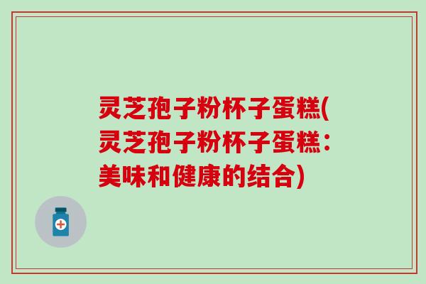 灵芝孢子粉杯子蛋糕(灵芝孢子粉杯子蛋糕：美味和健康的结合)