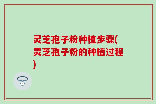 灵芝孢子粉种植步骤(灵芝孢子粉的种植过程)