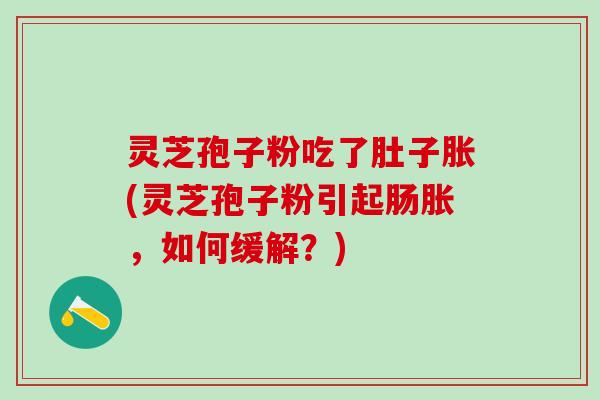 灵芝孢子粉吃了肚子胀(灵芝孢子粉引起肠胀，如何缓解？)