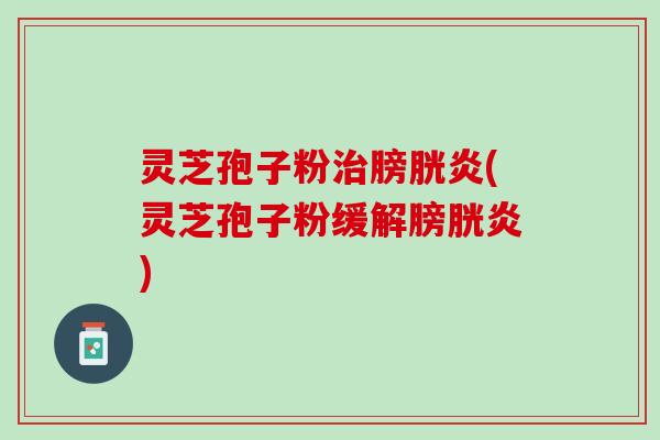 灵芝孢子粉治膀胱炎(灵芝孢子粉缓解膀胱炎)