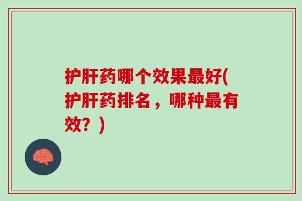 护肝药哪个效果最好(护肝药排名，哪种最有效？)