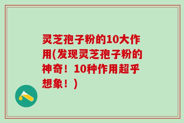灵芝孢子粉的10大作用(发现灵芝孢子粉的神奇！10种作用超乎想象！)